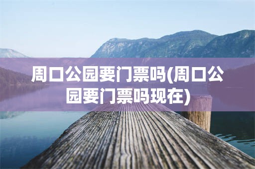 周口公园要门票吗(周口公园要门票吗现在)