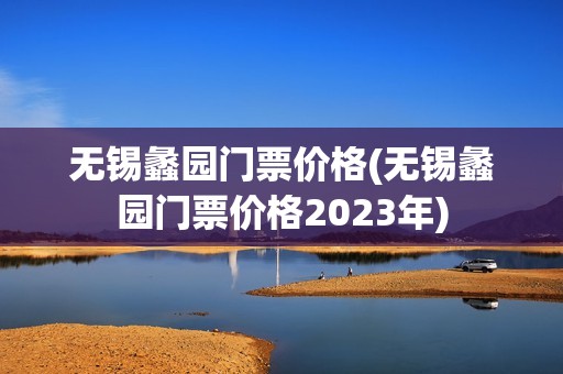 无锡蠡园门票价格(无锡蠡园门票价格2023年)