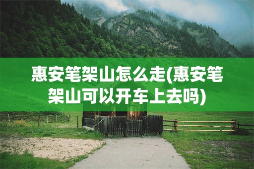 惠安笔架山怎么走(惠安笔架山可以开车上去吗)