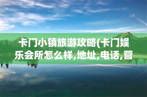 卡门小镇旅游攻略(卡门娱乐会所怎么样,地址,电话,营业时间)