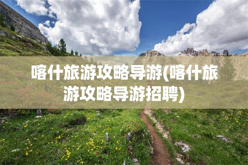 喀什旅游攻略导游(喀什旅游攻略导游招聘)