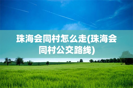 珠海会同村怎么走(珠海会同村公交路线)