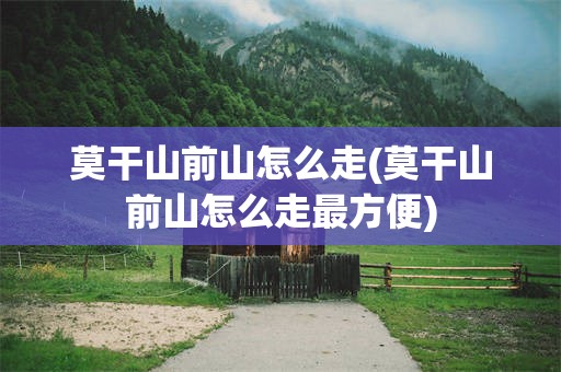 莫干山前山怎么走(莫干山前山怎么走最方便)