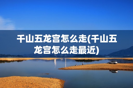 千山五龙宫怎么走(千山五龙宫怎么走最近)