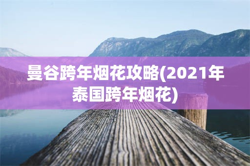 曼谷跨年烟花攻略(2021年泰国跨年烟花)