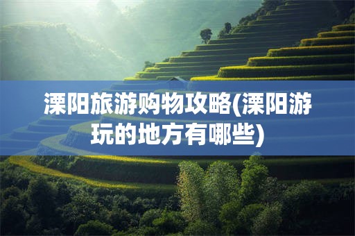 溧阳旅游购物攻略(溧阳游玩的地方有哪些)