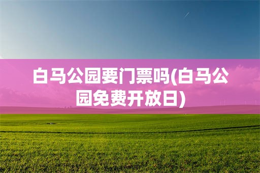 白马公园要门票吗(白马公园免费开放日)