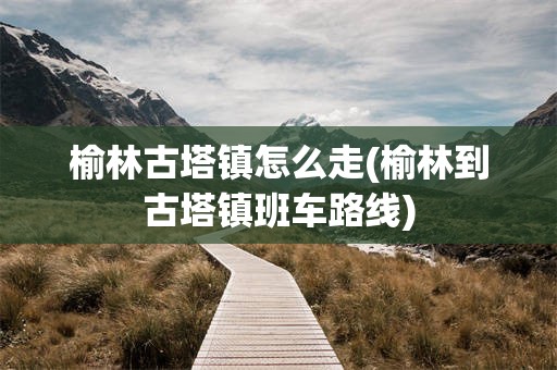 榆林古塔镇怎么走(榆林到古塔镇班车路线)