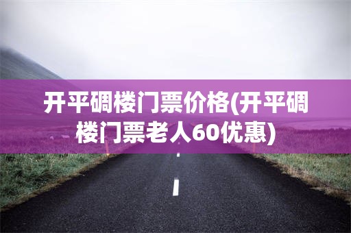 开平碉楼门票价格(开平碉楼门票老人60优惠)