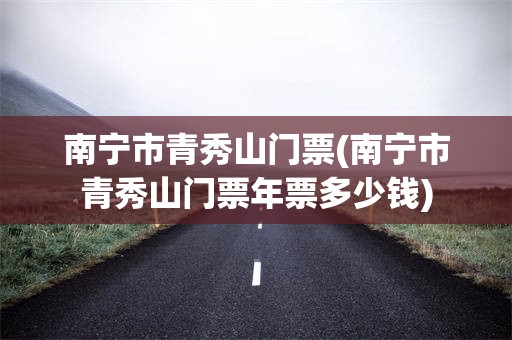 南宁市青秀山门票(南宁市青秀山门票年票多少钱)