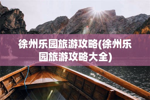 徐州乐园旅游攻略(徐州乐园旅游攻略大全)