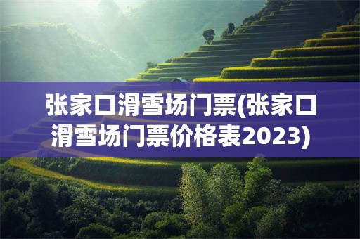 张家口滑雪场门票(张家口滑雪场门票价格表2023)