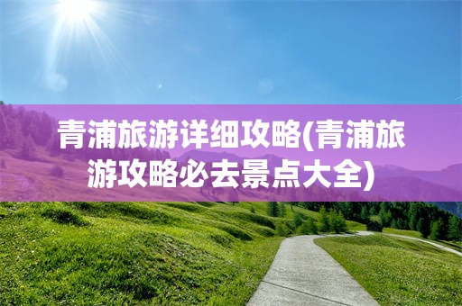 青浦旅游详细攻略(青浦旅游攻略必去景点大全)