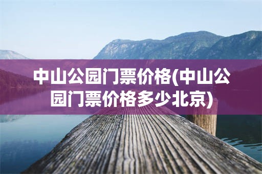 中山公园门票价格(中山公园门票价格多少北京)