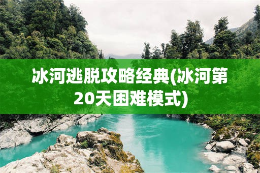 冰河逃脱攻略经典(冰河第20天困难模式)