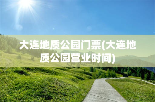 大连地质公园门票(大连地质公园营业时间)