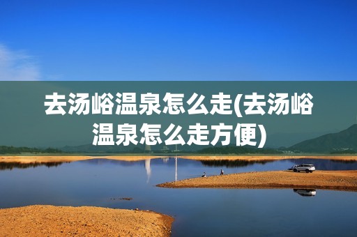 去汤峪温泉怎么走(去汤峪温泉怎么走方便)