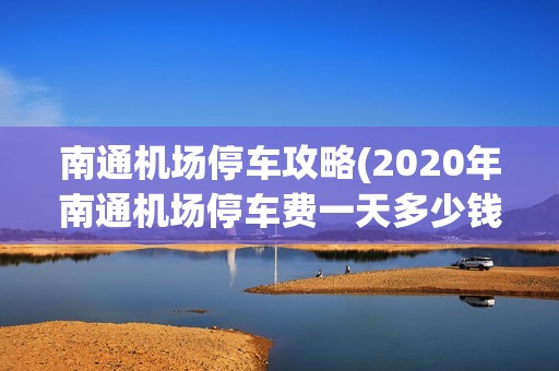 南通机场停车攻略(2020年南通机场停车费一天多少钱)