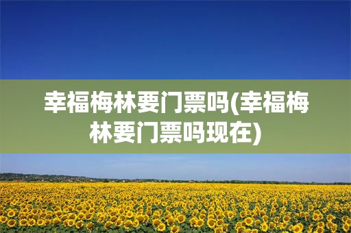 幸福梅林要门票吗(幸福梅林要门票吗现在)