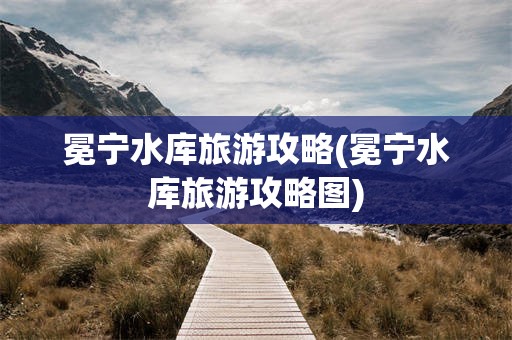 冕宁水库旅游攻略(冕宁水库旅游攻略图)