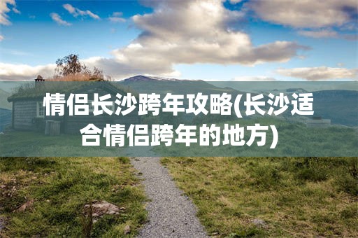 情侣长沙跨年攻略(长沙适合情侣跨年的地方)