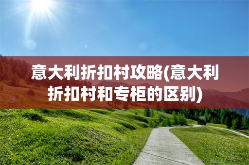 意大利折扣村攻略(意大利折扣村和专柜的区别)