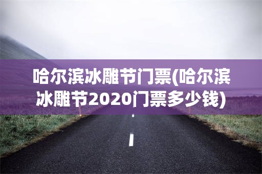 哈尔滨冰雕节门票(哈尔滨冰雕节2020门票多少钱)