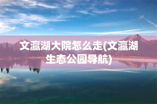 文瀛湖大院怎么走(文瀛湖生态公园导航)