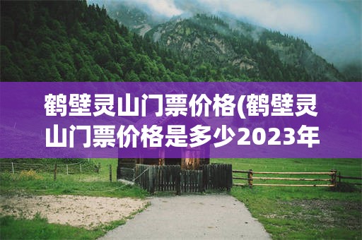 鹤壁灵山门票价格(鹤壁灵山门票价格是多少2023年)