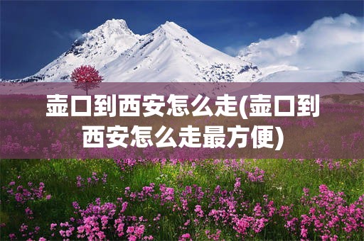 壶口到西安怎么走(壶口到西安怎么走最方便)