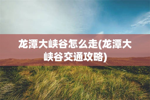 龙潭大峡谷怎么走(龙潭大峡谷交通攻略)