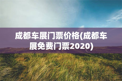 成都车展门票价格(成都车展免费门票2020)