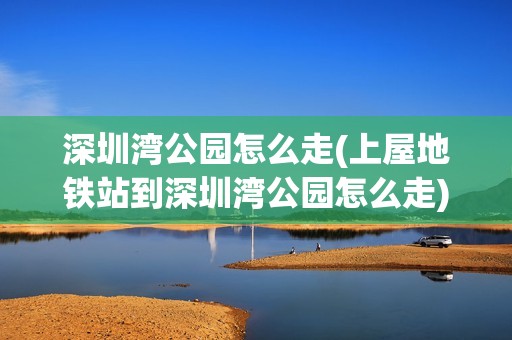 深圳湾公园怎么走(上屋地铁站到深圳湾公园怎么走)