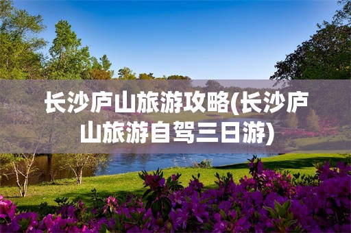 长沙庐山旅游攻略(长沙庐山旅游自驾三日游)