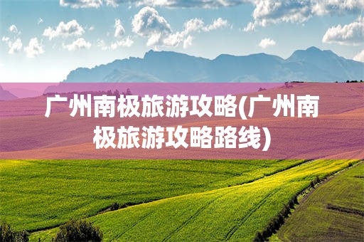 广州南极旅游攻略(广州南极旅游攻略路线)