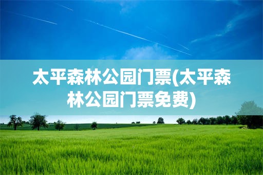 太平森林公园门票(太平森林公园门票免费)