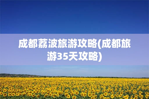 成都荔波旅游攻略(成都旅游35天攻略)