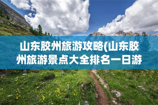 山东胶州旅游攻略(山东胶州旅游景点大全排名一日游)