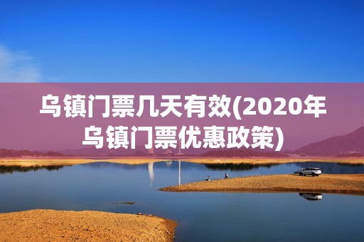 乌镇门票几天有效(2020年乌镇门票优惠政策)