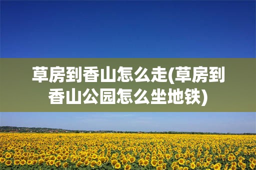 草房到香山怎么走(草房到香山公园怎么坐地铁)