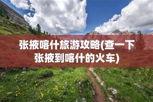 张掖喀什旅游攻略(查一下张掖到喀什的火车)