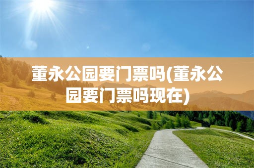 董永公园要门票吗(董永公园要门票吗现在)