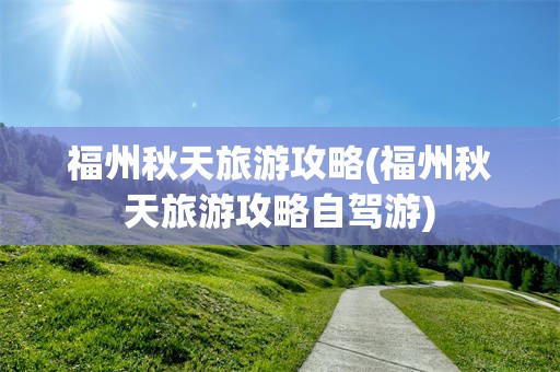 福州秋天旅游攻略(福州秋天旅游攻略自驾游)