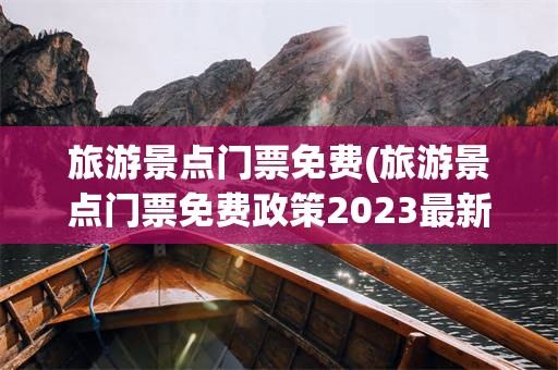 旅游景点门票免费(旅游景点门票免费政策2023最新消息)