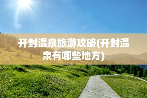 开封温泉旅游攻略(开封温泉有哪些地方)