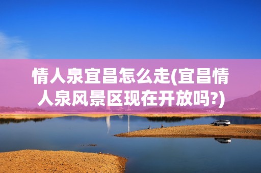 情人泉宜昌怎么走(宜昌情人泉风景区现在开放吗?)