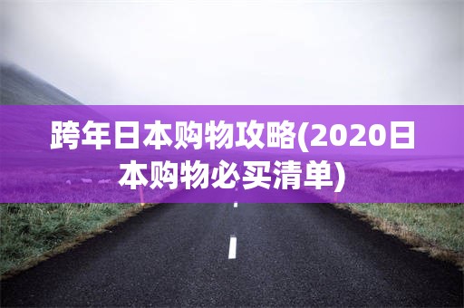 跨年日本购物攻略(2020日本购物必买清单)