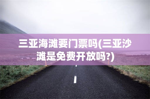 三亚海滩要门票吗(三亚沙滩是免费开放吗?)