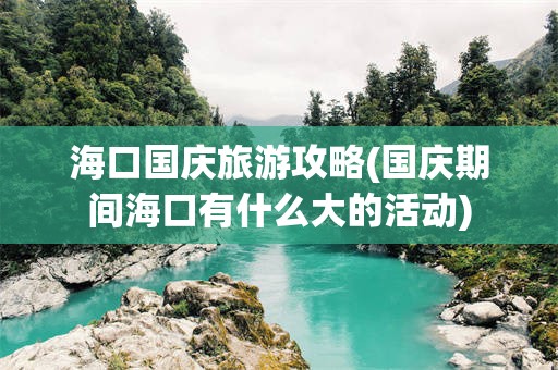 海口国庆旅游攻略(国庆期间海口有什么大的活动)