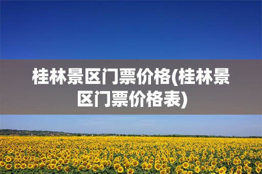 桂林景区门票价格(桂林景区门票价格表)